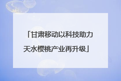 甘肃移动以科技助力天水樱桃产业再升级