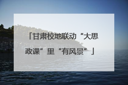 甘肃校地联动“大思政课”里“有风景”