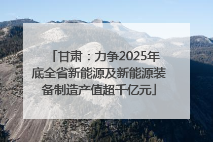 甘肃：力争2025年底全省新能源及新能源装备制造产值超千亿元