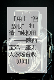 用上“智慧眼” 打造“吨粮田”——陕西宝鸡一座无人农场夏收见闻
