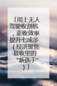 用上无人驾驶收割机，麦收效率提升七成多（经济聚焦·夏收里的“新选手”）