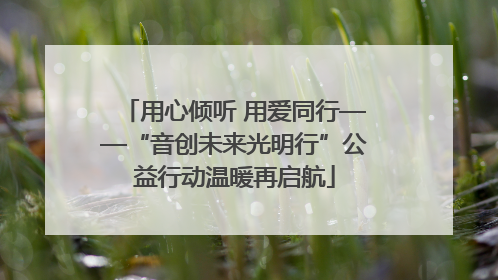 用心倾听 用爱同行——“音创未来光明行”公益行动温暖再启航