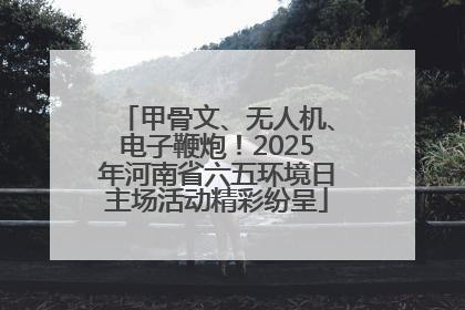 甲骨文、无人机、电子鞭炮！2025年河南省六五环境日主场活动精彩纷呈