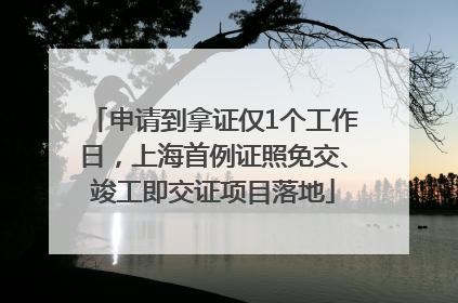 申请到拿证仅1个工作日，上海首例证照免交、竣工即交证项目落地