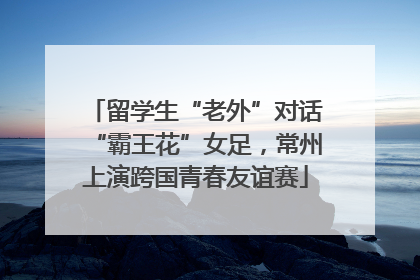 留学生“老外”对话“霸王花”女足，常州上演跨国青春友谊赛