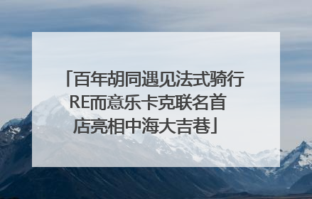 百年胡同遇见法式骑行 RE而意乐卡克联名首店亮相中海大吉巷