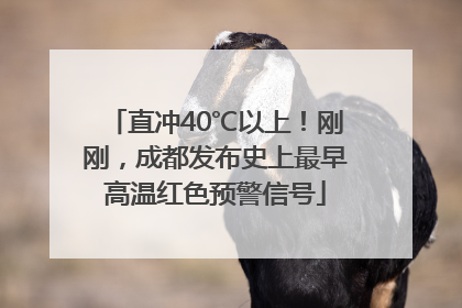 直冲40℃以上！刚刚，成都发布史上最早高温红色预警信号