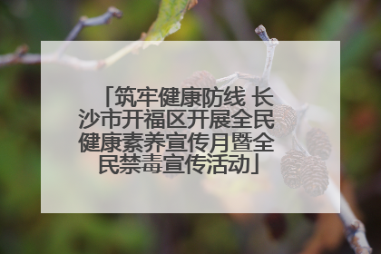 筑牢健康防线 长沙市开福区开展全民健康素养宣传月暨全民禁毒宣传活动