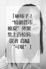 砸场子！“特朗普币晚宴”外聚集上百位抗议者 高喊“可耻”