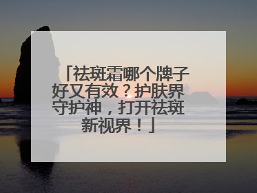 祛斑霜哪个牌子好又有效？护肤界守护神，打开祛斑新视界！