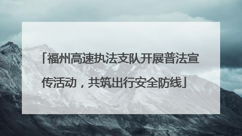 福州高速执法支队开展普法宣传活动，共筑出行安全防线