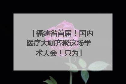 福建省首届！国内医疗大咖齐聚这场学术大会！只为