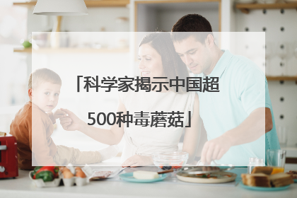 科学家揭示中国超500种毒蘑菇