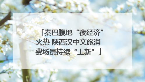 秦巴腹地“夜经济”火热 陕西汉中文旅消费场景持续“上新”