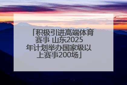 积极引进高端体育赛事 山东2025年计划举办国家级以上赛事200场
