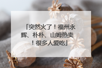突然火了！福州永辉、朴朴、山姆热卖！很多人爱吃