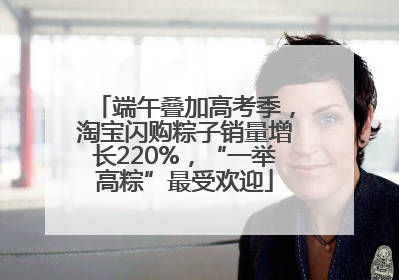 端午叠加高考季，淘宝闪购粽子销量增长220%，“一举高粽”最受欢迎