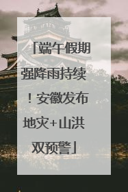端午假期强降雨持续！安徽发布地灾+山洪双预警