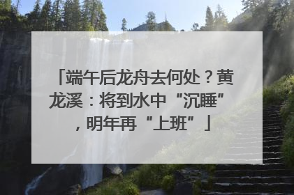 端午后龙舟去何处？黄龙溪：将到水中“沉睡”，明年再“上班”