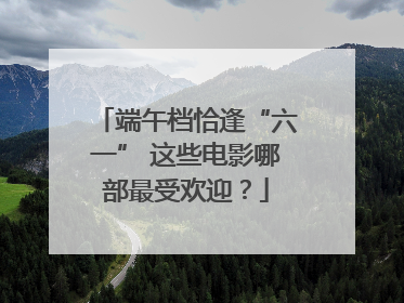 端午档恰逢“六一” 这些电影哪部最受欢迎？