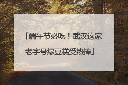 端午节必吃！武汉这家老字号绿豆糕受热捧