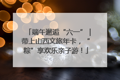 端午邂逅“六一”｜带上山西文旅年卡，“粽”享欢乐亲子游！
