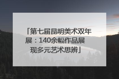 第七届昆明美术双年展：140余幅作品展现多元艺术思辨