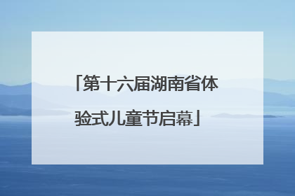 第十六届湖南省体验式儿童节启幕