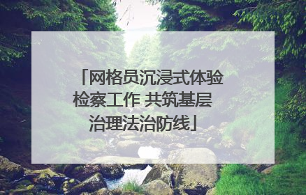 网格员沉浸式体验检察工作 共筑基层治理法治防线