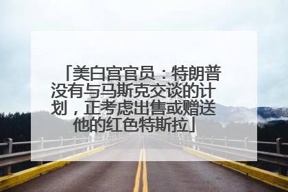 美白宫官员：特朗普没有与马斯克交谈的计划，正考虑出售或赠送他的红色特斯拉