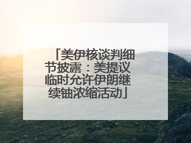 美伊核谈判细节披露：美提议临时允许伊朗继续铀浓缩活动
