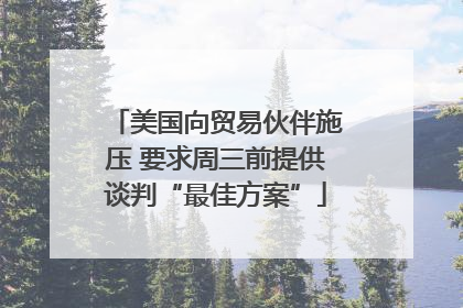 美国向贸易伙伴施压 要求周三前提供谈判“最佳方案”