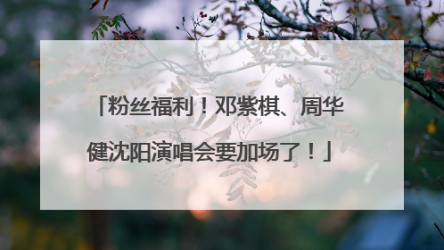 粉丝福利！邓紫棋、周华健沈阳演唱会要加场了！