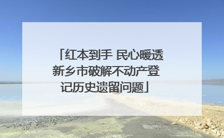红本到手 民心暖透 新乡市破解不动产登记历史遗留问题