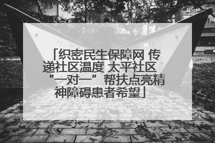 织密民生保障网 传递社区温度 太平社区“一对一”帮扶点亮精神障碍患者希望