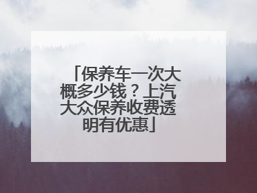 保养车一次大概多少钱？上汽大众保养收费透明有优惠