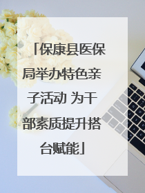 保康县医保局举办特色亲子活动 为干部素质提升搭台赋能