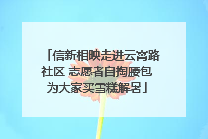 信新相映走进云霄路社区 志愿者自掏腰包为大家买雪糕解暑