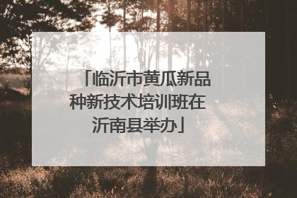 临沂市黄瓜新品种新技术培训班在沂南县举办
