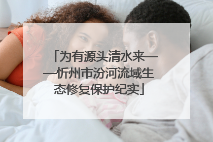 为有源头清水来——忻州市汾河流域生态修复保护纪实