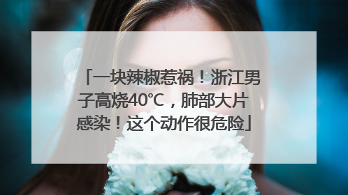 一块辣椒惹祸！浙江男子高烧40℃，肺部大片感染！这个动作很危险