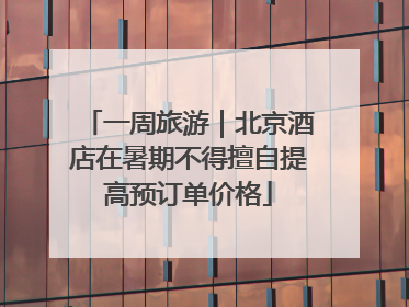 一周旅游｜北京酒店在暑期不得擅自提高预订单价格