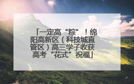 一定高“粽”！绵阳高新区（科技城直管区）高三学子收获高考“花式”祝福