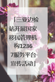 三亚边检站开展国家移民管理机构12367服务平台宣传活动