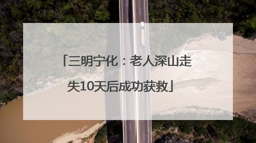 三明宁化：老人深山走失10天后成功获救