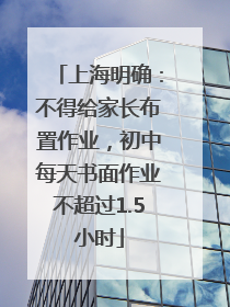 上海明确：不得给家长布置作业，初中每天书面作业不超过1.5小时