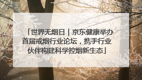 世界无烟日｜京东健康举办首届戒烟行业论坛，携手行业伙伴构建科学控烟新生态