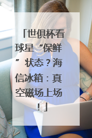 世俱杯看球星“保鲜”状态？海信冰箱：真空磁场上场！