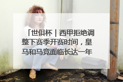 世俱杯｜西甲拒绝调整下赛季开赛时间，皇马和马竞面临长达一年的“魔鬼赛程”