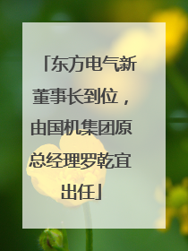 东方电气新董事长到位，由国机集团原总经理罗乾宜出任